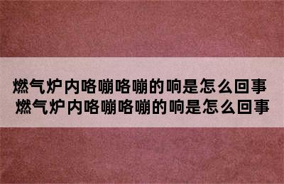 燃气炉内咯嘣咯嘣的响是怎么回事 燃气炉内咯嘣咯嘣的响是怎么回事